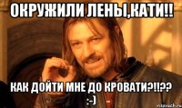 Окружили Лены,Кати!! Как дойти мне до кровати?!!?? :-)