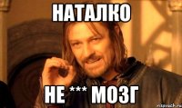 Наталко не *** мозг