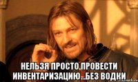  нельзя просто провести инвентаризацию...без водки