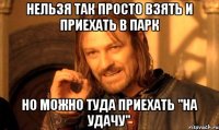 Нельзя так просто взять и приехать в парк но можно туда приехать "на удачу"