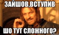 ЗАЙШОВ,ВСТУПИВ ШО ТУТ СЛОЖНОГО?