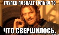 Глупец познает только то что свершилось.