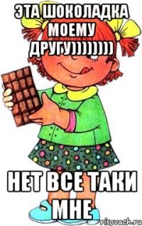 эта шоколадка моему другу)))))))) нет все таки мне