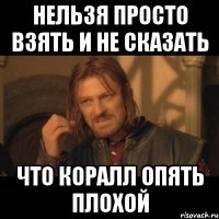 Нельзя просто взять и не сказать Что коралл опять плохой