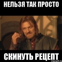 Нельзя так просто скинуть рецепт