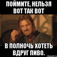 Поймите, нельзя вот так вот В полночь хотеть вдруг пиво.