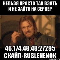 НЕЛЬЗЯ ПРОСТО ТАК ВЗЯТЬ И НЕ ЗАЙТИ НА СЕРВЕР 46.174.48.48:27295 СКАЙП-ruslenenok