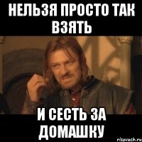 НЕЛЬЗЯ ПРОСТО ТАК ВЗЯТЬ И СЕСТЬ ЗА ДОМАШКУ