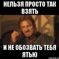 Нельзя просто так взять И не обозвать тебя ятью