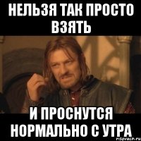 Нельзя так просто взять И проснутся нормально с утра