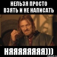 нельзя просто взять и не написать няяяяяяяя)))