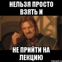 Нельзя просто взять и не прийти на лекцию