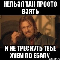 Нельзя так просто взять И не треснуть тебе хуем по ебалу