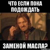 Что если пока подождать Заменой масла?