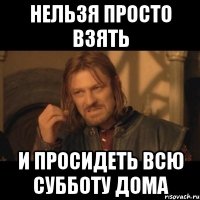 Нельзя просто взять И просидеть всю субботу дома