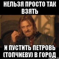 Нельзя просто так взять и пустить петровь (топчиеву) в город