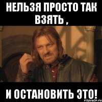 Нельзя просто так взять , и остановить это!