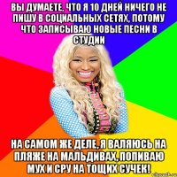 ВЫ ДУМАЕТЕ, ЧТО Я 10 ДНЕЙ НИЧЕГО НЕ ПИШУ В СОЦИАЛЬНЫХ СЕТЯХ, ПОТОМУ ЧТО ЗАПИСЫВАЮ НОВЫЕ ПЕСНИ В СТУДИИ НА САМОМ ЖЕ ДЕЛЕ, Я ВАЛЯЮСЬ НА ПЛЯЖЕ НА МАЛЬДИВАХ, ПОПИВАЮ МУХ И СРУ НА ТОЩИХ СУЧЕК!