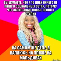 ВЫ ДУМАЕТЕ, ЧТО Я 10 ДНЕЙ НИЧЕГО НЕ ПИШУ В СОЦИАЛЬНЫХ СЕТЯХ, ПОТОМУ ЧТО ЗАПИСЫВАЮ НОВЫЕ ПЕСНИ В СТУДИИ НА САМОМ ЖЕ ДЕЛЕ, Я ВАЛЯЮСЬ НА ПЛЯЖЕ НА МАЛЬДИВАХ