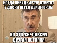 Когда нибудь Артур ответит у доски перед деректором Но это уже совсем другая история