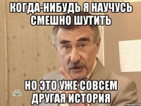 КОГДА-НИБУДЬ Я НАУЧУСЬ СМЕШНО ШУТИТЬ НО ЭТО УЖЕ СОВСЕМ ДРУГАЯ ИСТОРИЯ