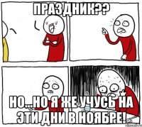 Праздник?? Но...но я же учусь на эти дни в Ноябре!