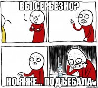 вы серьезно? но я же... подъебала