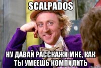 scalpados ну давай расскажи мне, как ты умеешь компилить