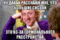 НУ ДАВАЙ РАССКАЖИ МНЕ, ЧТО БОЛЬШИЕ СИСЬКИ ЭТО ИЗ-ЗА ГОРМОНАЛЬНОГО РАССТРОЙСТВА