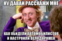 ну давай расскажи мне как обидели автомобилистов и настроили велодорожек