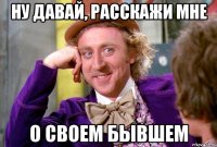 НУ ДАВАЙ, РАССКАЖИ МНЕ О СВОЕМ БЫВШЕМ
