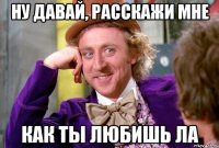 Ну давай, расскажи мне Как ты любишь ЛА
