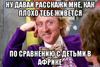Ну давай расскажи мне, как плохо тебе живется по сравнению с детьми в Африке