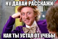 Ну давай расскажи как ты устал от учебы