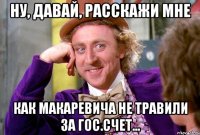 Ну, давай, расскажи мне как Макаревича не травили за гос.счет...
