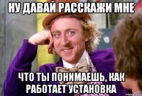 ну давай расскажи мне что ты понимаешь, как работает установка