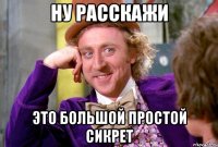 ну расскажи это большой простой сикрет