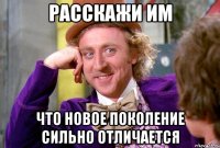 расскажи им что новое поколение сильно отличается