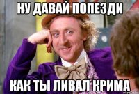 Ну давай попезди Как ты ливал Крима