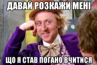 Давай розкажи мені що я став погано вчитися