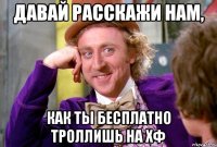 Давай расскажи нам, как ты бесплатно троллишь на ХФ