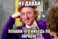 Ну давай покажи что нибудь по караоке