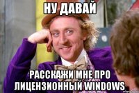 ну давай расскажи мне про лицензионный windows