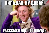 Вильдан, ну давай, расскажи ещё что нибудь