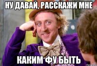 ну давай, расскажи мне каким фу быть