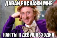 давай,раскажи мне как ты к девушке ходил