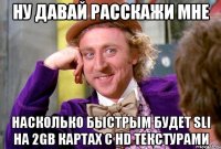 Ну давай расскажи мне Насколько быстрым будет SLI на 2gb картах с HD текстурами