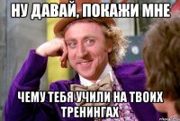 Ну давай, покажи мне чему тебя учили на твоих тренингах