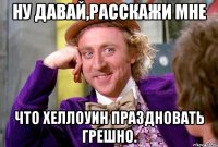 Ну давай,расскажи мне Что хеллоуин праздновать грешно.