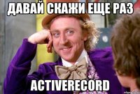 Давай скажи еще раз ActiveRecord